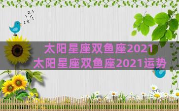 太阳星座双鱼座2021 太阳星座双鱼座2021运势